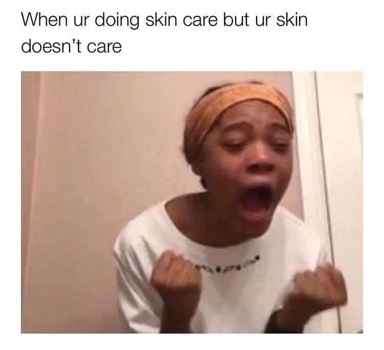 when you do skincare but your skin doesn't care
